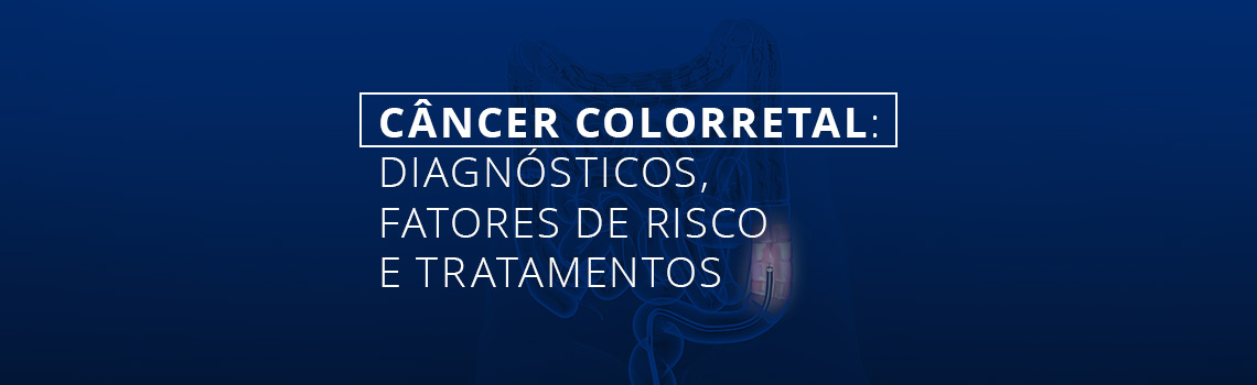 câncer colorretal: diagnósticos, fatores de risco e tratamentos